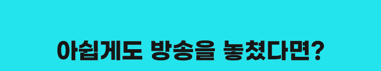 아쉽게도 방송을 놓쳤다면?